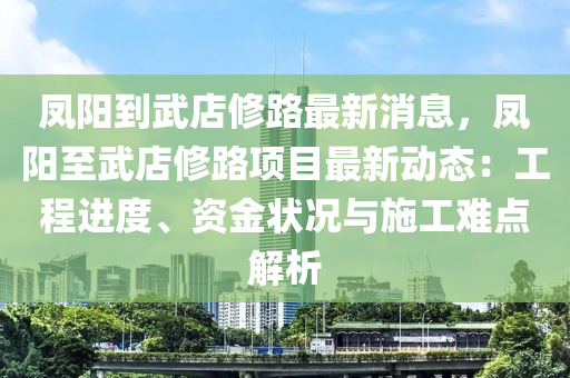 鳳(feng)陽(yang)到武(wu)店(dian)脩(xiu)路最新消息(xi)，鳳(feng)陽(yang)至武店脩路(lu)項(xiang)目最(zui)新動(dong)態：工(gong)程進(jin)度(du)、資金(jin)狀(zhuang)況(kuang)與施工(gong)難(nan)點(dian)解(jie)析(xi)