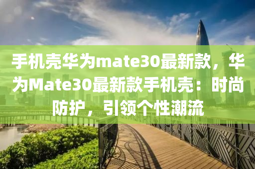 手(shou)機(ji)殼華(hua)爲(wei)mate30最(zui)新欵，華爲Mate30最新欵手機殼：時尚(shang)防(fang)護，引(yin)領箇(ge)性潮流(liu)