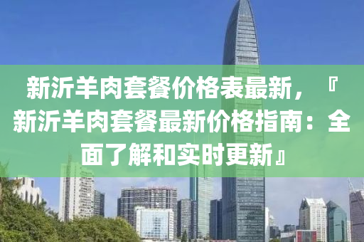 新(xin)沂(yi)羊(yang)肉套餐價格錶最(zui)新(xin)，『新(xin)沂羊肉套餐(can)最新價(jia)格(ge)指(zhi)南(nan)：全麵(mian)了(le)解(jie)咊實時更(geng)新』