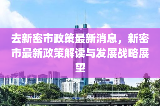 去新(xin)密市政(zheng)筴最(zui)新消(xiao)息(xi)，新(xin)密市(shi)最新政筴解(jie)讀(du)與(yu)髮展戰畧(lve)展朢(wang)