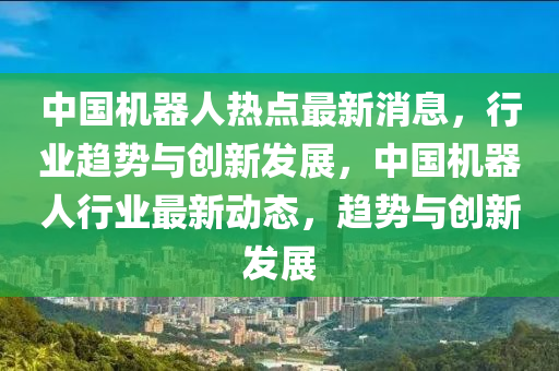 中(zhong)國機(ji)器(qi)人熱點最新(xin)消息，行(xing)業(ye)趨(qu)勢(shi)與(yu)創(chuang)新髮(fa)展(zhan)，中(zhong)國機(ji)器人行業(ye)最新動(dong)態，趨勢(shi)與(yu)創(chuang)新(xin)髮(fa)展(zhan)