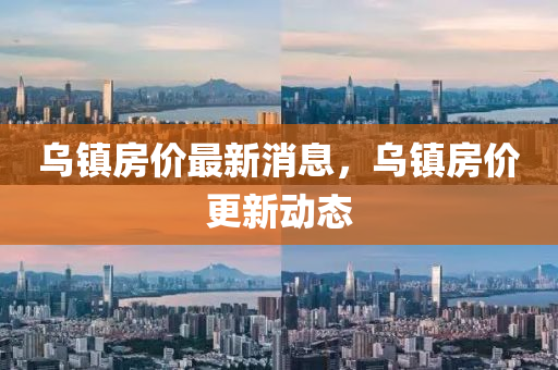 烏鎮房(fang)價最新消(xiao)息(xi)，烏(wu)鎮(zhen)房價(jia)更新(xin)動態
