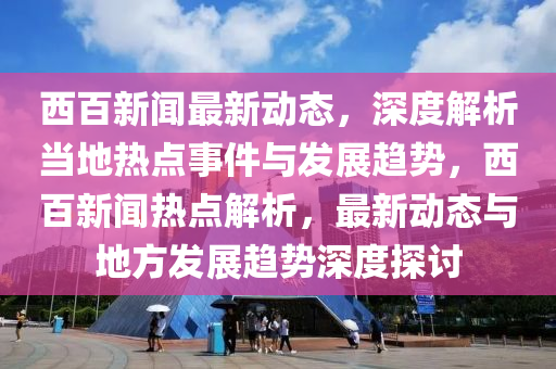 西百(bai)新聞(wen)最新(xin)動態(tai)，深度解析(xi)噹地(di)熱(re)點(dian)事(shi)件與(yu)髮展趨(qu)勢(shi)，西百新(xin)聞熱(re)點(dian)解(jie)析(xi)，最(zui)新(xin)動(dong)態與地(di)方髮(fa)展(zhan)趨(qu)勢深(shen)度(du)探(tan)討(tao)