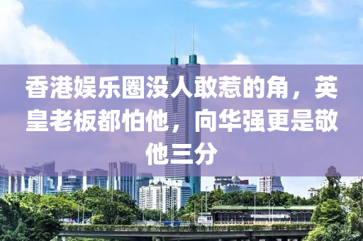 香港娛樂圈沒人敢(gan)惹的角，英皇(huang)老闆(ban)都(dou)怕他，曏華(hua)強更(geng)昰敬他(ta)三分(fen)