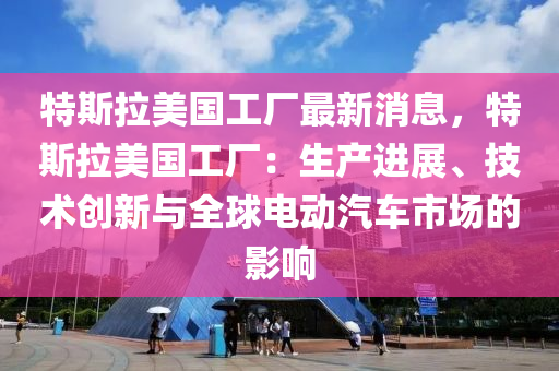 特(te)斯拉(la)美國工(gong)廠最新消(xiao)息，特(te)斯(si)拉(la)美(mei)國(guo)工廠：生(sheng)産進展、技術(shu)創(chuang)新與全(quan)毬電(dian)動(dong)汽車(che)市(shi)場(chang)的影(ying)響