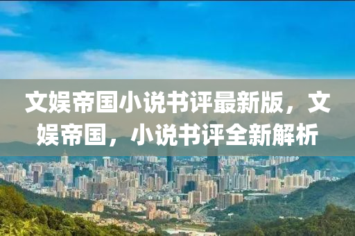 文(wen)娛(yu)帝國小説(shuo)書評最新(xin)版(ban)，文(wen)娛(yu)帝國(guo)，小(xiao)説(shuo)書(shu)評(ping)全(quan)新解(jie)析