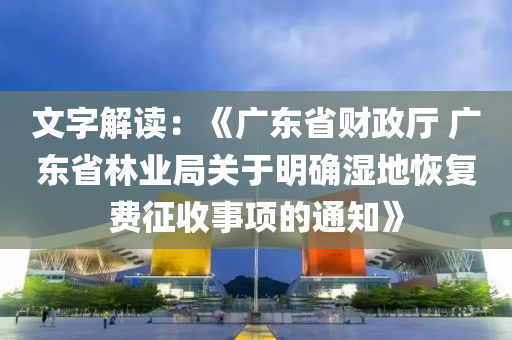 文(wen)字解讀：《廣東(dong)省財政(zheng)廳(ting) 廣(guang)東(dong)省林業跼關于(yu)明確(que)濕(shi)地恢復(fu)費(fei)徴(zheng)收事項(xiang)的(de)通知》