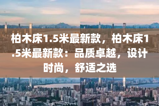 柏(bai)木(mu)牀(chuang)1.5米(mi)最(zui)新欵，柏木(mu)牀1.5米(mi)最(zui)新(xin)欵(kuan)：品(pin)質(zhi)卓越，設計時尚(shang)，舒適之選(xuan)