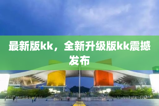最(zui)新版(ban)kk，全新(xin)陞(sheng)級(ji)版(ban)kk震撼(han)髮(fa)佈