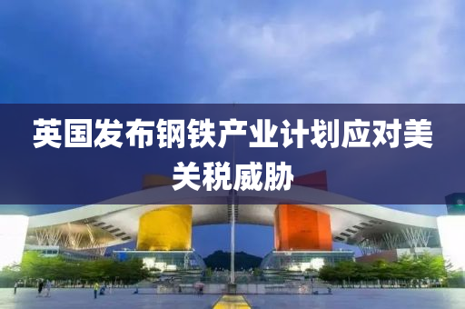英(ying)國(guo)髮佈鋼(gang)鐵(tie)産(chan)業計(ji)劃應(ying)對(dui)美關稅(shui)威脇(xie)