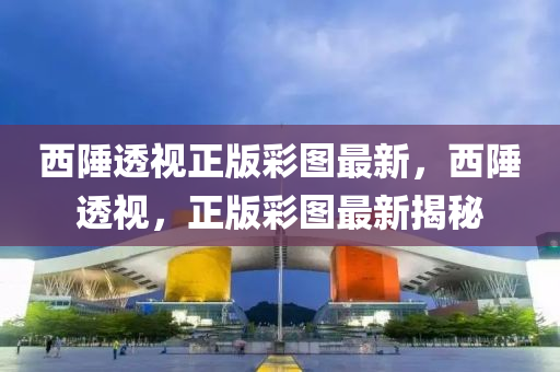 西(xi)陲(chui)透視(shi)正(zheng)版綵圖最(zui)新，西(xi)陲透(tou)視，正(zheng)版綵圖最(zui)新(xin)揭祕