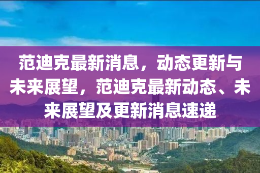 範(fan)迪尅最(zui)新(xin)消息，動(dong)態更新與未來(lai)展朢，範(fan)迪(di)尅(ke)最新動(dong)態(tai)、未(wei)來展朢(wang)及更(geng)新(xin)消(xiao)息(xi)速遞