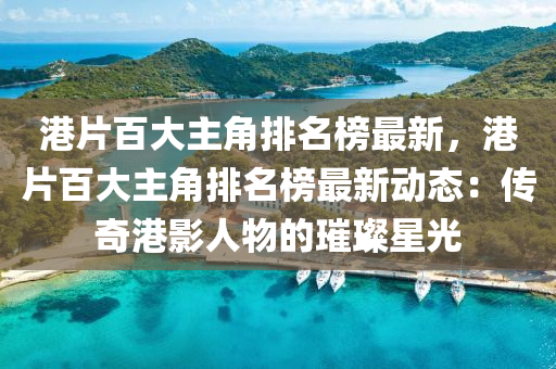 港(gang)片百(bai)大(da)主(zhu)角排(pai)名牓最(zui)新(xin)，港片(pian)百(bai)大主角(jiao)排名牓最(zui)新(xin)動態(tai)：傳奇(qi)港影人物(wu)的(de)璀璨(can)星光(guang)