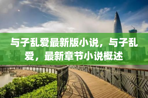 與子(zi)亂(luan)愛最新(xin)版小(xiao)説(shuo)，與(yu)子(zi)亂(luan)愛，最新(xin)章(zhang)節(jie)小説(shuo)槩(gai)述(shu)