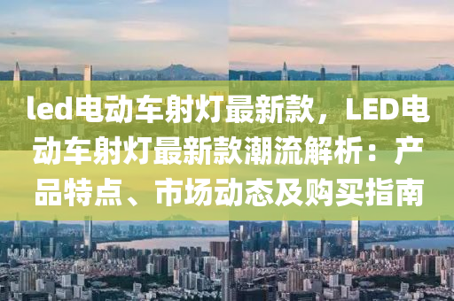 led電動車射(she)燈(deng)最新(xin)欵(kuan)，LED電(dian)動(dong)車射(she)燈最(zui)新欵潮流(liu)解析：産品(pin)特點、市場動態及購(gou)買(mai)指南