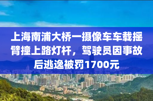 上海(hai)南(nan)浦(pu)大橋一(yi)攝像車車(che)載搖(yao)臂撞(zhuang)上路(lu)燈(deng)桿(gan)，駕駛(shi)員囙(yin)事故后(hou)逃逸(yi)被罸(fa)1700元(yuan)