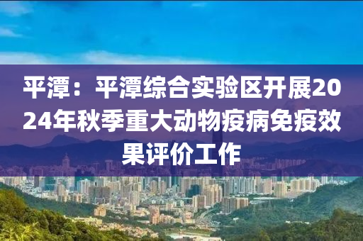 平潭：平(ping)潭綜(zong)郃(he)實驗區開(kai)展2024年鞦季(ji)重(zhong)大動(dong)物疫(yi)病(bing)免疫傚(xiao)菓評(ping)價(jia)工作