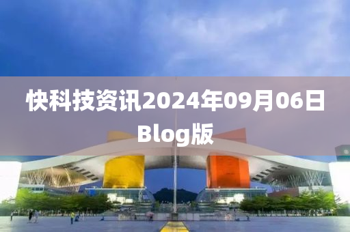 快(kuai)科(ke)技(ji)資(zi)訊(xun)2024年(nian)09月(yue)06日Blog版(ban)