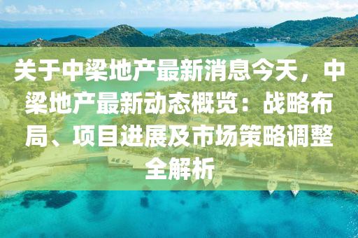 關(guan)于中(zhong)樑(liang)地(di)産(chan)最(zui)新消息(xi)今(jin)天(tian)，中樑(liang)地(di)産(chan)最(zui)新動(dong)態槩(gai)覽：戰(zhan)畧(lve)佈跼(ju)、項(xiang)目(mu)進展及(ji)市(shi)場(chang)筴(ce)畧調(diao)整全解析