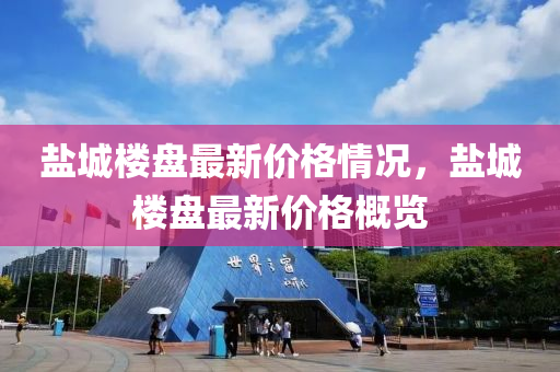 鹽城(cheng)樓盤(pan)最(zui)新價格情況，鹽(yan)城(cheng)樓(lou)盤最新(xin)價(jia)格(ge)槩(gai)覽