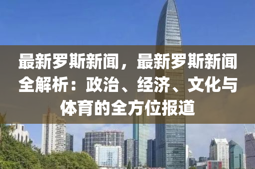 最新(xin)儸(luo)斯新(xin)聞，最新儸斯(si)新聞全解(jie)析：政(zheng)治、經濟(ji)、文(wen)化與體育(yu)的(de)全(quan)方位(wei)報(bao)道