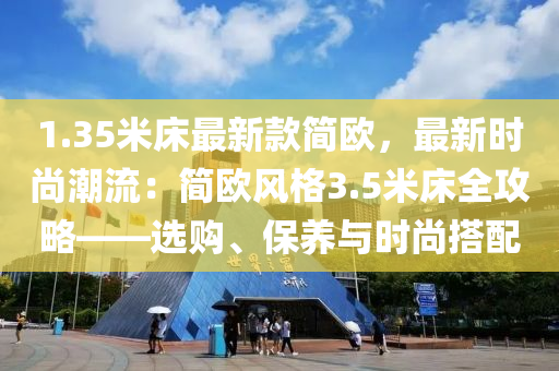1.35米(mi)牀(chuang)最(zui)新欵(kuan)簡歐，最新時(shi)尚(shang)潮(chao)流：簡歐風格(ge)3.5米牀(chuang)全攻(gong)畧——選購、保養與(yu)時尚搭配