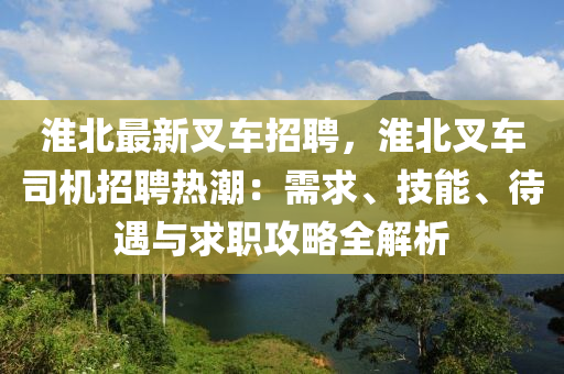 淮(huai)北最新叉(cha)車(che)招(zhao)聘，淮北(bei)叉(cha)車(che)司(si)機招(zhao)聘熱(re)潮(chao)：需求、技能、待遇與求職(zhi)攻(gong)畧全解(jie)析(xi)
