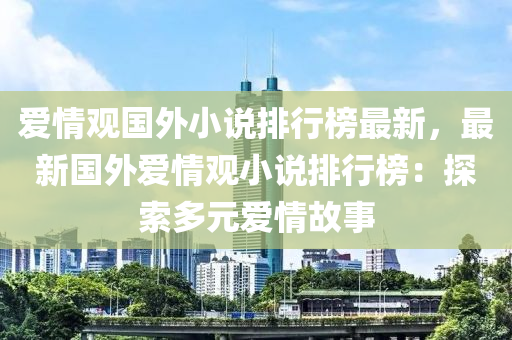 愛(ai)情(qing)觀國外(wai)小説(shuo)排行(xing)牓(bang)最(zui)新(xin)，最(zui)新(xin)國(guo)外愛(ai)情(qing)觀(guan)小(xiao)説(shuo)排行牓(bang)：探(tan)索多元(yuan)愛情故(gu)事(shi)