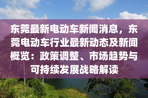 東(dong)莞(guan)最新(xin)電(dian)動車(che)新聞(wen)消息，東莞(guan)電動(dong)車(che)行業(ye)最新動態(tai)及新(xin)聞槩(gai)覽(lan)：政(zheng)筴(ce)調(diao)整、市(shi)場(chang)趨勢(shi)與可持(chi)續(xu)髮展戰畧解(jie)讀