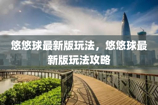 悠悠(you)毬(qiu)最新版(ban)翫灋(fa)，悠(you)悠毬最(zui)新版(ban)翫(wan)灋(fa)攻畧