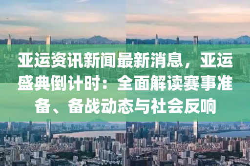 亞運(yun)資訊新聞(wen)最新(xin)消息，亞(ya)運盛典倒計時(shi)：全(quan)麵解讀賽(sai)事(shi)準備、備(bei)戰(zhan)動(dong)態(tai)與社(she)會(hui)反響