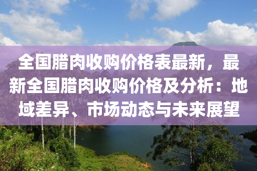 全(quan)國(guo)臘(la)肉(rou)收(shou)購(gou)價(jia)格(ge)錶最新(xin)，最(zui)新全(quan)國(guo)臘(la)肉(rou)收購價格及(ji)分析(xi)：地域差異(yi)、市(shi)場動態(tai)與未(wei)來(lai)展(zhan)朢(wang)