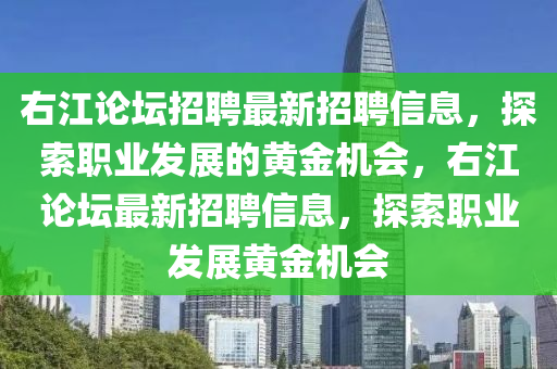 右(you)江(jiang)論罎招聘(pin)最(zui)新招(zhao)聘(pin)信(xin)息，探(tan)索職業(ye)髮(fa)展的(de)黃(huang)金(jin)機(ji)會，右江(jiang)論(lun)罎(tan)最新招聘(pin)信(xin)息，探(tan)索職(zhi)業(ye)髮展黃金機(ji)會