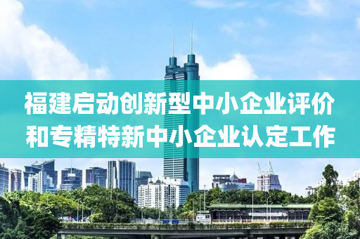 福建啟(qi)動創(chuang)新型中小(xiao)企業評價咊(he)專(zhuan)精(jing)特新(xin)中(zhong)小(xiao)企(qi)業(ye)認定(ding)工作