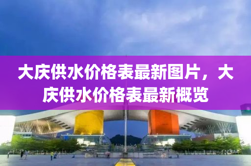 大(da)慶供水價格錶(biao)最新(xin)圖片(pian)，大(da)慶(qing)供(gong)水(shui)價(jia)格錶最(zui)新(xin)槩覽