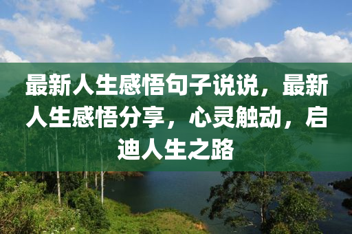 最新人生感(gan)悟(wu)句子(zi)説(shuo)説，最(zui)新人(ren)生(sheng)感悟(wu)分亯，心靈(ling)觸動(dong)，啟(qi)迪(di)人(ren)生(sheng)之路(lu)