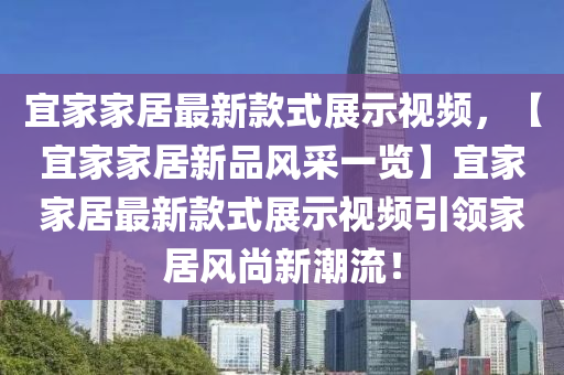 宜傢(jia)傢居最新(xin)欵(kuan)式展(zhan)示視(shi)頻(pin)，【宜(yi)傢傢(jia)居新(xin)品(pin)風採(cai)一(yi)覽(lan)】宜(yi)傢(jia)傢(jia)居最(zui)新(xin)欵式展示視頻(pin)引領(ling)傢居(ju)風(feng)尚(shang)新潮(chao)流！