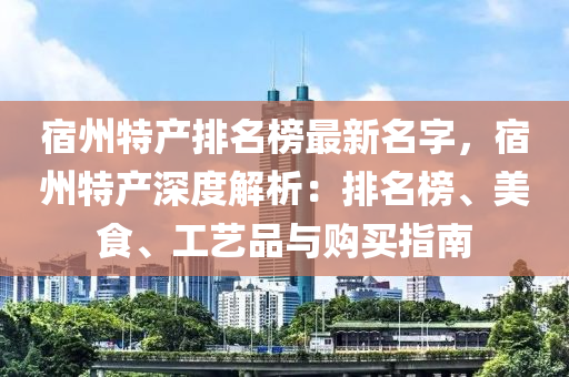 宿(su)州特(te)産排(pai)名牓(bang)最新名(ming)字，宿(su)州特(te)産(chan)深度(du)解析(xi)：排名(ming)牓(bang)、美(mei)食、工(gong)藝品(pin)與購(gou)買(mai)指南(nan)