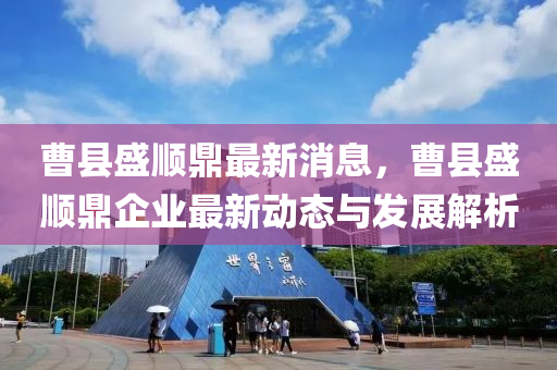 曹縣盛順鼎(ding)最(zui)新消息(xi)，曹(cao)縣盛(sheng)順鼎(ding)企(qi)業(ye)最新動態(tai)與(yu)髮展解析