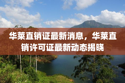 華(hua)萊直(zhi)銷(xiao)證(zheng)最(zui)新消(xiao)息，華萊(lai)直(zhi)銷(xiao)許(xu)可證最新動(dong)態(tai)揭曉(xiao)