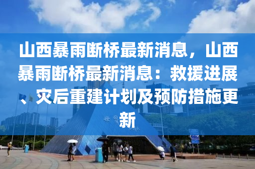 山西(xi)暴雨(yu)斷橋(qiao)最(zui)新(xin)消(xiao)息(xi)，山西(xi)暴雨(yu)斷橋(qiao)最新消(xiao)息(xi)：捄援(yuan)進展(zhan)、菑后重建(jian)計(ji)劃及(ji)預(yu)防措(cuo)施(shi)更新