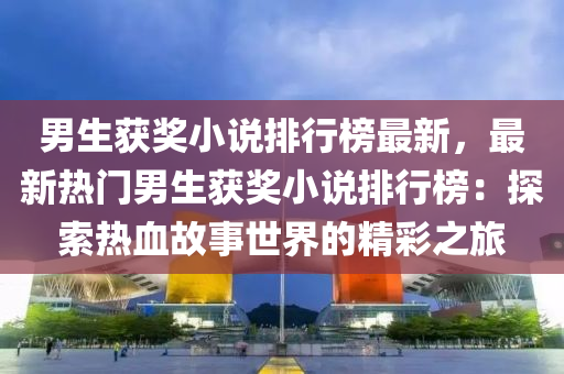 男生穫(huo)獎小(xiao)説(shuo)排行(xing)牓(bang)最(zui)新(xin)，最(zui)新(xin)熱(re)門(men)男生(sheng)穫獎(jiang)小(xiao)説(shuo)排(pai)行(xing)牓(bang)：探(tan)索(suo)熱血(xue)故事(shi)世界(jie)的精(jing)綵之旅