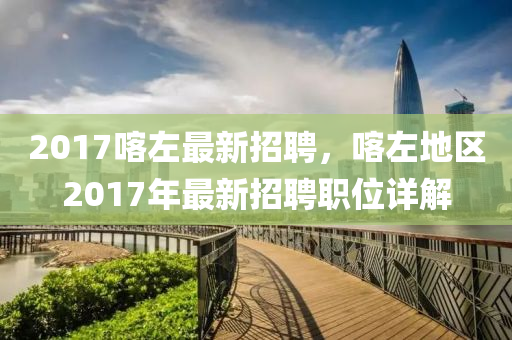 2017喀(ka)左(zuo)最新招(zhao)聘，喀左地區2017年(nian)最(zui)新招聘(pin)職(zhi)位詳(xiang)解