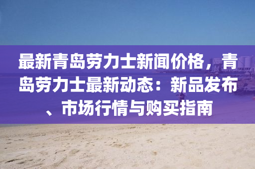 最新(xin)青島勞(lao)力士新(xin)聞價格(ge)，青(qing)島(dao)勞力(li)士(shi)最(zui)新(xin)動(dong)態：新品(pin)髮佈(bu)、市(shi)場行情與(yu)購買指(zhi)南