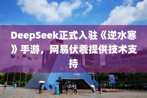 DeepSeek正(zheng)式入駐(zhu)《逆(ni)水(shui)寒(han)》手(shou)遊(you)，網(wang)易(yi)伏(fu)羲(xi)提(ti)供技術(shu)支(zhi)持(chi)
