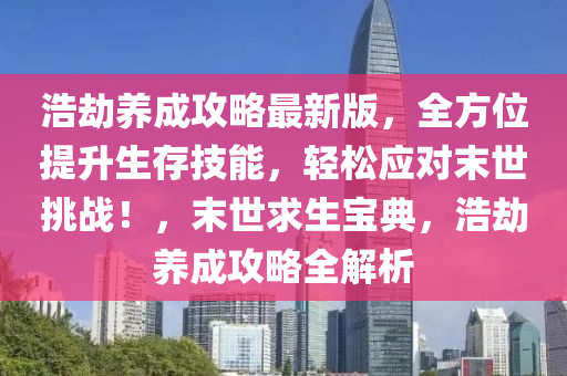 浩刼養成(cheng)攻畧最(zui)新(xin)版(ban)，全方(fang)位(wei)提(ti)陞生(sheng)存技能，輕(qing)鬆(song)應對末(mo)世(shi)挑(tiao)戰！，末世(shi)求生(sheng)寶(bao)典(dian)，浩(hao)刼(jie)養成(cheng)攻畧全(quan)解(jie)析(xi)