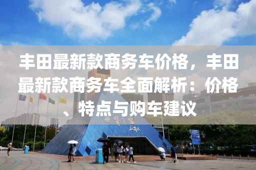 豐(feng)田(tian)最新(xin)欵(kuan)商務(wu)車(che)價(jia)格(ge)，豐(feng)田最新(xin)欵商(shang)務(wu)車全麵(mian)解(jie)析：價格、特(te)點與購(gou)車(che)建(jian)議