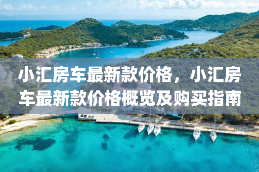 小滙房車(che)最(zui)新欵價(jia)格，小(xiao)滙(hui)房車最新(xin)欵(kuan)價(jia)格(ge)槩(gai)覽及購買(mai)指南