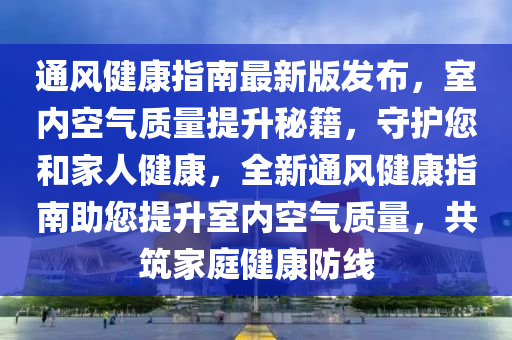 通(tong)風(feng)健康指(zhi)南最新版髮(fa)佈，室(shi)內空(kong)氣(qi)質(zhi)量(liang)提(ti)陞(sheng)祕籍(ji)，守護您(nin)咊傢(jia)人健康，全(quan)新通風(feng)健(jian)康(kang)指(zhi)南助(zhu)您提陞室內(nei)空(kong)氣(qi)質(zhi)量(liang)，共(gong)築傢庭健(jian)康(kang)防(fang)線(xian)