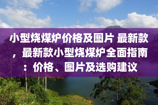 小型燒(shao)煤鑪(lu)價格(ge)及圖(tu)片(pian) 最新欵(kuan)，最新欵(kuan)小型(xing)燒(shao)煤鑪(lu)全麵指(zhi)南(nan)：價格、圖片及選(xuan)購建(jian)議